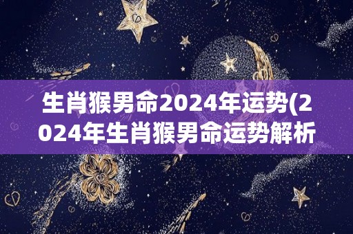 生肖猴男命2024年运势(2024年生肖猴男命运势解析)