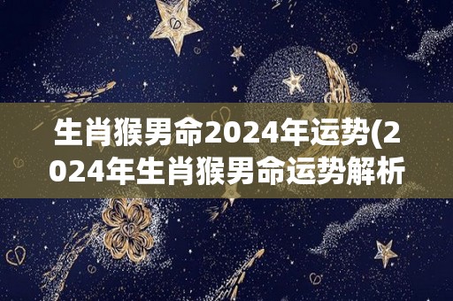 生肖猴男命2024年运势(2024年生肖猴男命运势解析)