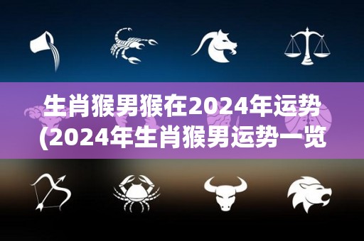 生肖猴男猴在2024年运势(2024年生肖猴男运势一览)