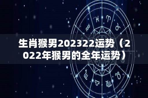 生肖猴男202322运势（2022年猴男的全年运势）