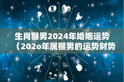 生肖猴男2024年婚姻运势（202o年属猴男的运势财势）
