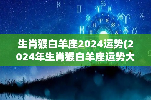 生肖猴白羊座2024运势(2024年生肖猴白羊座运势大揭秘)