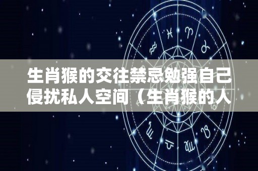 生肖猴的交往禁忌勉强自己侵扰私人空间（生肖猴的人合适和哪个生肖在一起）