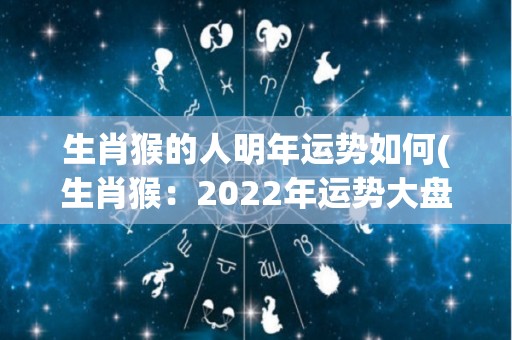 生肖猴的人明年运势如何(生肖猴：2022年运势大盘点！)