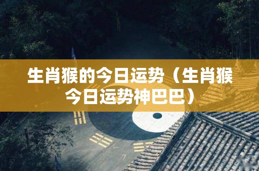 生肖猴的今日运势（生肖猴今日运势神巴巴）