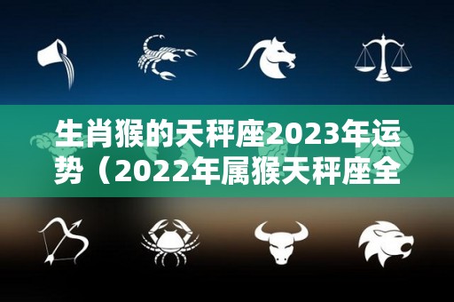 生肖猴的天秤座2023年运势（2022年属猴天秤座全年运势）