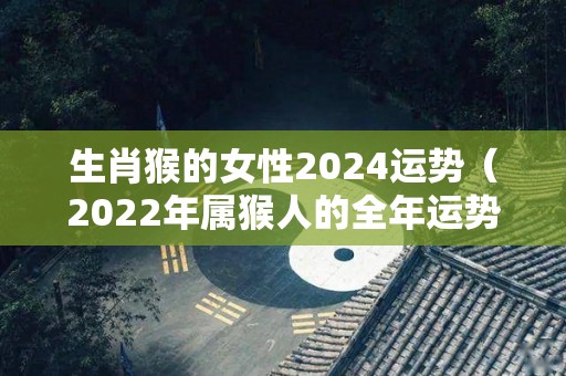 生肖猴的女性2024运势（2022年属猴人的全年运势女性2004）