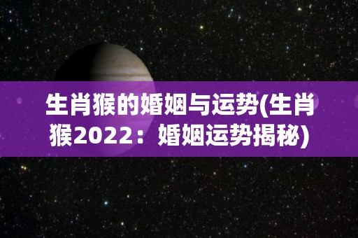 生肖猴的婚姻与运势(生肖猴2022：婚姻运势揭秘)