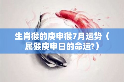 生肖猴的庚申猴7月运势（属猴庚申日的命运?）