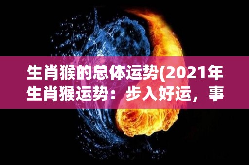 生肖猴的总体运势(2021年生肖猴运势：步入好运，事业财运齐升)