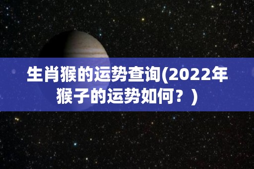 生肖猴的运势查询(2022年猴子的运势如何？)