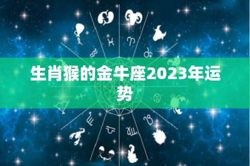 生肖猴的金牛座2023年运势