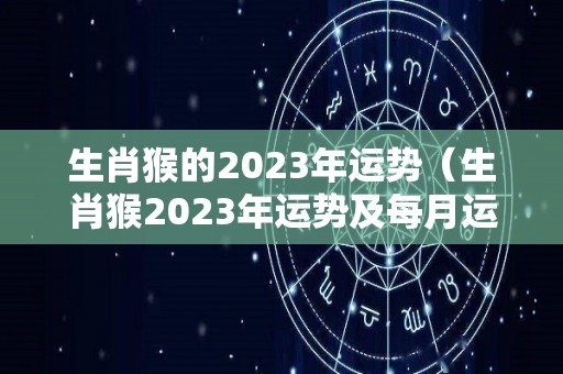 生肖猴的2023年运势（生肖猴2023年运势及每月运势）