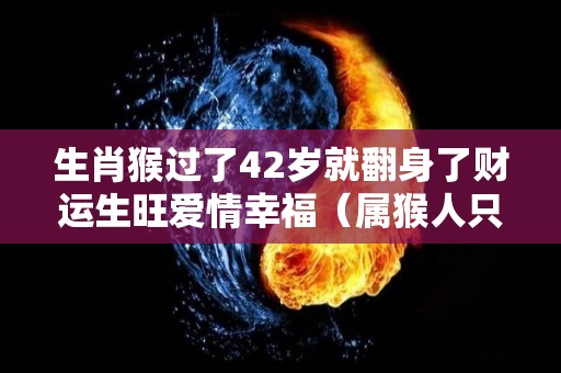 生肖猴过了42岁就翻身了财运生旺爱情幸福（属猴人只要过了四十）