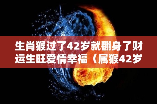 生肖猴过了42岁就翻身了财运生旺爱情幸福（属猴42岁这一劫怎样化解）