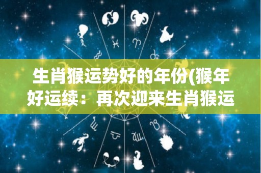 生肖猴运势好的年份(猴年好运续：再次迎来生肖猴运势好的一年)