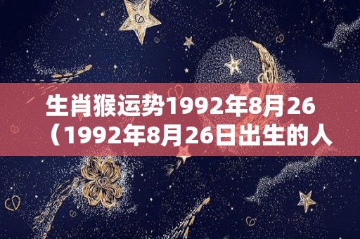 生肖猴运势1992年8月26（1992年8月26日出生的人命运）