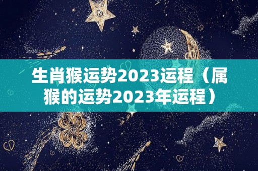 生肖猴运势2023运程（属猴的运势2023年运程）