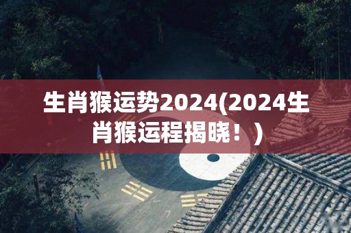 生肖猴运势2024(2024生肖猴运程揭晓！)