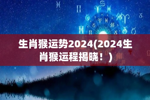 生肖猴运势2024(2024生肖猴运程揭晓！)