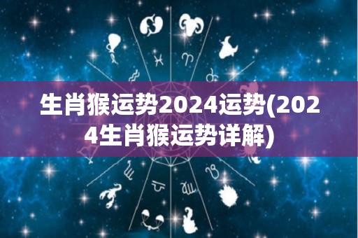 生肖猴运势2024运势(2024生肖猴运势详解)