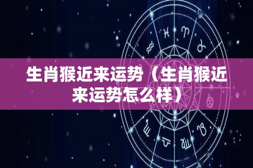 生肖猴近来运势（生肖猴近来运势怎么样）
