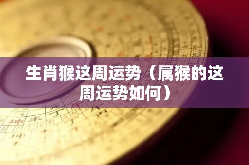 生肖猴这周运势（属猴的这周运势如何）