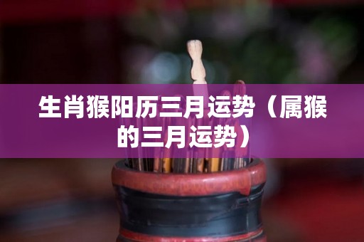 生肖猴阳历三月运势（属猴的三月运势）