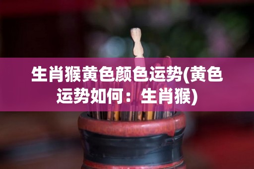 生肖猴黄色颜色运势(黄色运势如何：生肖猴)
