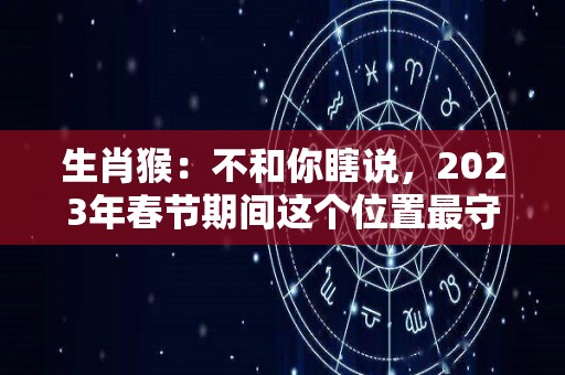 生肖猴：不和你瞎说，2023年春节期间这个位置最守财（属猴人2023年运势及财运）