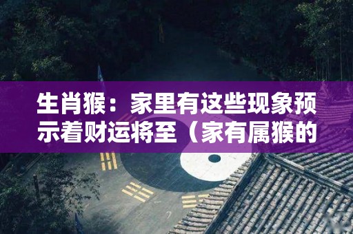 生肖猴：家里有这些现象预示着财运将至（家有属猴的人）