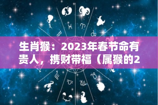 生肖猴：2023年春节命有贵人，携财带福（属猴的2023年怎么样）