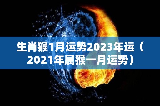 生肖猴1月运势2023年运（2021年属猴一月运势）