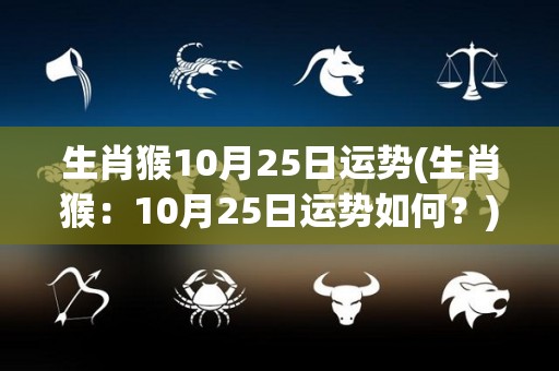 生肖猴10月25日运势(生肖猴：10月25日运势如何？)