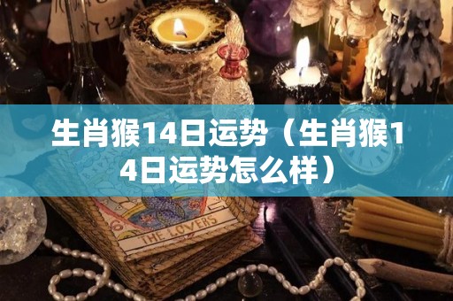 生肖猴14日运势（生肖猴14日运势怎么样）