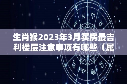 生肖猴2023年3月买房最吉利楼层注意事项有哪些（属猴今年买房）