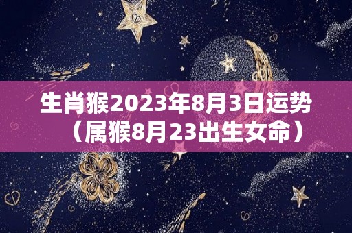 生肖猴2023年8月3日运势（属猴8月23出生女命）