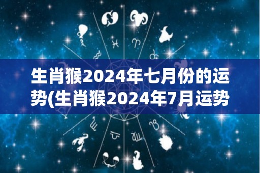 生肖猴2024年七月份的运势(生肖猴2024年7月运势详解)