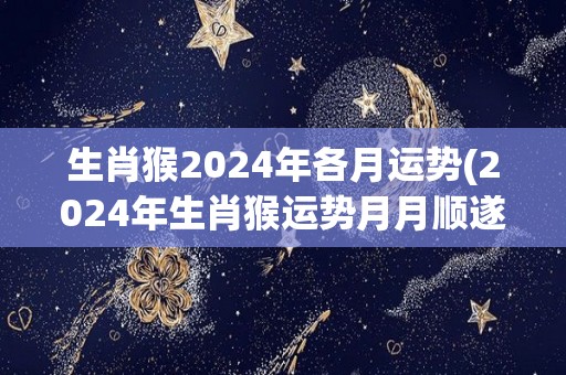 生肖猴2024年各月运势(2024年生肖猴运势月月顺遂，财运亨通，爱情事业顺利。)