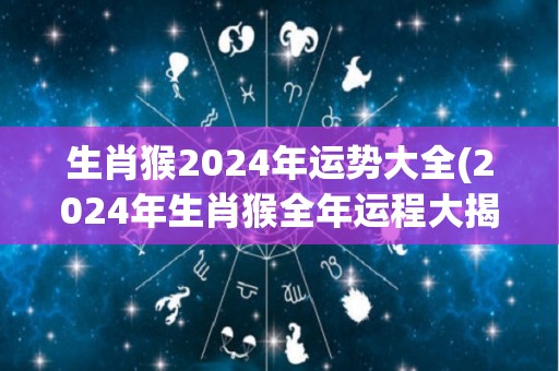 生肖猴2024年运势大全(2024年生肖猴全年运程大揭秘！)