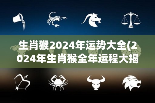 生肖猴2024年运势大全(2024年生肖猴全年运程大揭秘！)