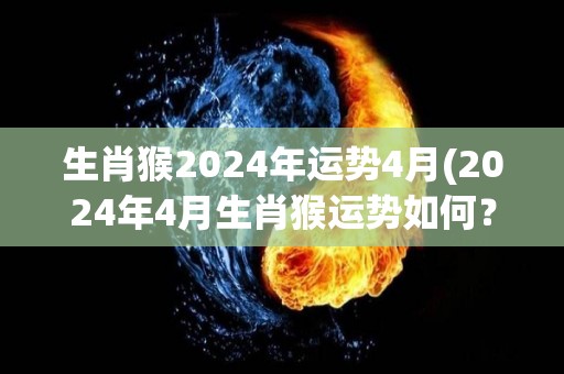 生肖猴2024年运势4月(2024年4月生肖猴运势如何？)