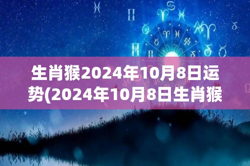 生肖猴2024年10月8日运势(2024年10月8日生肖猴运势解析)