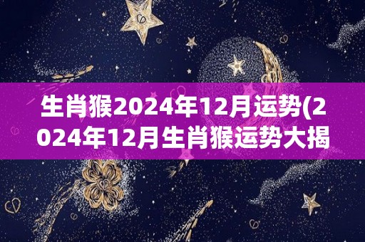 生肖猴2024年12月运势(2024年12月生肖猴运势大揭秘！)