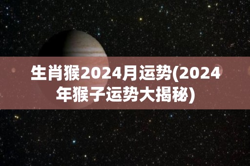 生肖猴2024月运势(2024年猴子运势大揭秘)