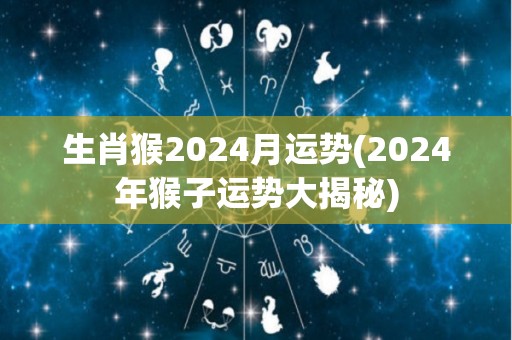 生肖猴2024月运势(2024年猴子运势大揭秘)