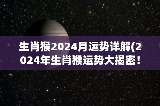 生肖猴2024月运势详解(2024年生肖猴运势大揭密！)