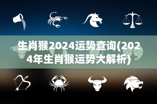 生肖猴2024运势查询(2024年生肖猴运势大解析)