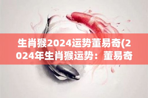 生肖猴2024运势董易奇(2024年生肖猴运势：董易奇预测)