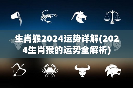 生肖猴2024运势详解(2024生肖猴的运势全解析)